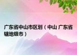 廣東省中山市區(qū)劃（中山 廣東省轄地級市）