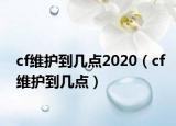 cf維護(hù)到幾點(diǎn)2020（cf維護(hù)到幾點(diǎn)）