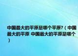 中國(guó)最大的平原是哪個(gè)平原?（中國(guó)最大的平原 中國(guó)最大的平原是哪個(gè)）