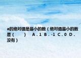 a的絕對值是最小的數(shù)（絕對值最小的數(shù)是（　?。?   A．1  B．-1  C．0  D．沒有）