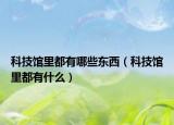 科技館里都有哪些東西（科技館里都有什么）