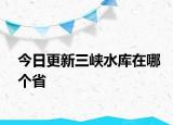 今日更新三峽水庫在哪個(gè)省