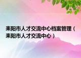 耒陽(yáng)市人才交流中心檔案管理（耒陽(yáng)市人才交流中心）
