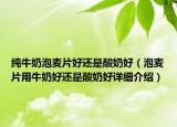 純牛奶泡麥片好還是酸奶好（泡麥片用牛奶好還是酸奶好詳細(xì)介紹）