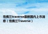 雪佛蘭traverse最新國內(nèi)上市消息（雪佛蘭Traverse）