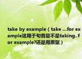 take by example（take ...for example這用于句首是不是taking..for example?還是用原型）