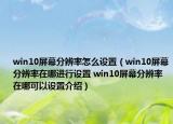 win10屏幕分辨率怎么設(shè)置（win10屏幕分辨率在哪進行設(shè)置 win10屏幕分辨率在哪可以設(shè)置介紹）
