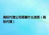 商標(biāo)代理公司需要什么資質(zhì)（商標(biāo)代理）