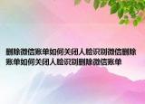 刪除微信賬單如何關(guān)閉人臉識別微信刪除賬單如何關(guān)閉人臉識別刪除微信賬單