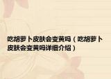 吃胡蘿卜皮膚會變黃嗎（吃胡蘿卜皮膚會變黃嗎詳細介紹）