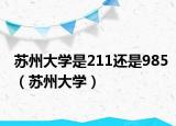 蘇州大學是211還是985（蘇州大學）