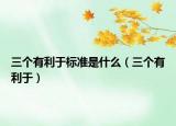 三個(gè)有利于標(biāo)準(zhǔn)是什么（三個(gè)有利于）