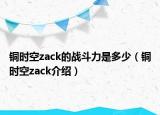 銅時(shí)空zack的戰(zhàn)斗力是多少（銅時(shí)空zack介紹）