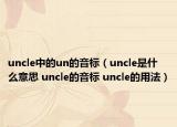 uncle中的un的音標(biāo)（uncle是什么意思 uncle的音標(biāo) uncle的用法）