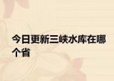 今日更新三峽水庫在哪個省