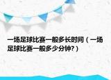 一場足球比賽一般多長時間（一場足球比賽一般多少分鐘?）