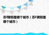 蘇f牌照是哪個城市（蘇F牌照是哪個城市）