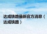 達(dá)成鐵路最新官方消息（達(dá)成鐵路）