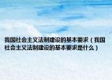我國(guó)社會(huì)主義法制建設(shè)的基本要求（我國(guó)社會(huì)主義法制建設(shè)的基本要求是什么）