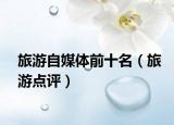 旅游自媒體前十名（旅游點(diǎn)評(píng)）