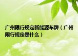 廣州限行規(guī)定新能源車牌（廣州限行規(guī)定是什么）