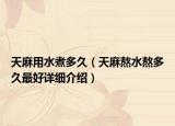 天麻用水煮多久（天麻熬水熬多久最好詳細(xì)介紹）