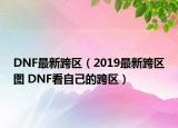 DNF最新跨區(qū)（2019最新跨區(qū)圖 DNF看自己的跨區(qū)）