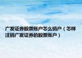 廣發(fā)證券股票賬戶怎么銷(xiāo)戶（怎樣注銷(xiāo)廣發(fā)證券的股票賬戶）