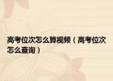 高考位次怎么算視頻（高考位次怎么查詢(xún)）