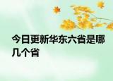 今日更新華東六省是哪幾個省