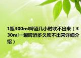 1瓶300ml啤酒幾小時(shí)吹不出來（330ml一罐啤酒多久吹不出來詳細(xì)介紹）