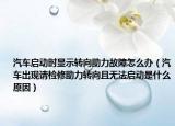汽車啟動時顯示轉(zhuǎn)向助力故障怎么辦（汽車出現(xiàn)請檢修助力轉(zhuǎn)向且無法啟動是什么原因）