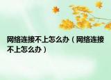 網(wǎng)絡(luò)連接不上怎么辦（網(wǎng)絡(luò)連接不上怎么辦）