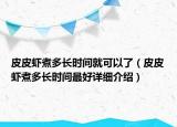 皮皮蝦煮多長時(shí)間就可以了（皮皮蝦煮多長時(shí)間最好詳細(xì)介紹）