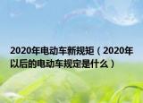 2020年電動車新規(guī)矩（2020年以后的電動車規(guī)定是什么）