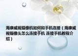 ?？低晹z像機(jī)如何和手機(jī)連接（海康威視攝像頭怎么連接手機(jī) 連接手機(jī)教程介紹）