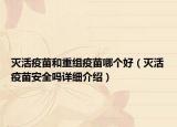 滅活疫苗和重組疫苗哪個好（滅活疫苗安全嗎詳細介紹）