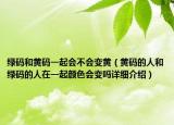 綠碼和黃碼一起會(huì)不會(huì)變黃（黃碼的人和綠碼的人在一起顏色會(huì)變嗎詳細(xì)介紹）