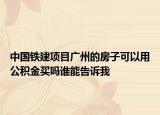 中國鐵建項(xiàng)目廣州的房子可以用公積金買嗎誰能告訴我