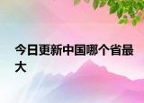 今日更新中國(guó)哪個(gè)省最大