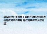 房改房過戶手續(xù)費(fèi)（如何辦理房改房補(bǔ)差價(jià)房改房過戶費(fèi)用 房改房契稅怎么收介紹）