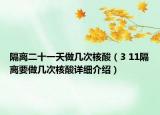 隔離二十一天做幾次核酸（3 11隔離要做幾次核酸詳細介紹）