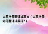 大寫字母翻譯成英文（大寫字母 如何翻譯成英語?）