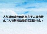 人與其他動物的區(qū)別在于人具有什么（人與其他動物的區(qū)別是什么）