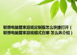 聯(lián)想電腦管家游戲定制版怎么快捷打開(kāi)（聯(lián)想電腦管家游戲模式在哪 怎么弄介紹）