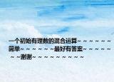 一個初始有理數(shù)的混合運算~ ~ ~ ~ ~ ~簡單~ ~ ~ ~ ~ ~最好有答案~ ~ ~ ~ ~ ~ ~謝謝~ ~ ~ ~ ~ ~ ~ ~ ~