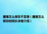 腰果怎么保存不受潮（腰果怎么保存時間長詳細(xì)介紹）