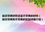 扇貝帶黃好吃還是不帶黃的好吃（扇貝帶黃和不帶黃的區(qū)別詳細(xì)介紹）