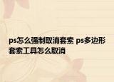 ps怎么強(qiáng)制取消套索 ps多邊形套索工具怎么取消