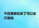 今日更新化妝了可以去汗蒸嗎